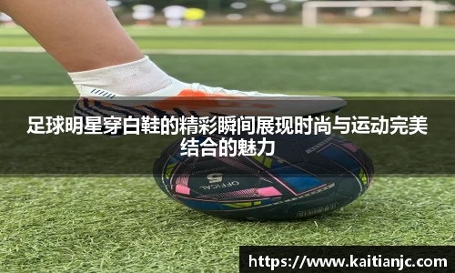 足球明星穿白鞋的精彩瞬间展现时尚与运动完美结合的魅力