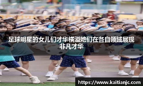 足球明星的女儿们才华横溢她们在各自领域展现非凡才华