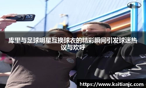 库里与足球明星互换球衣的精彩瞬间引发球迷热议与欢呼
